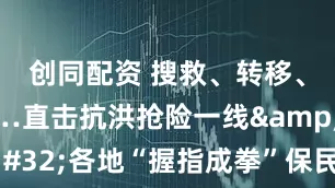 创同配资 搜救、转移、巡查……直击抗洪抢险一线&#32;各地“握指成拳”保民生保安全