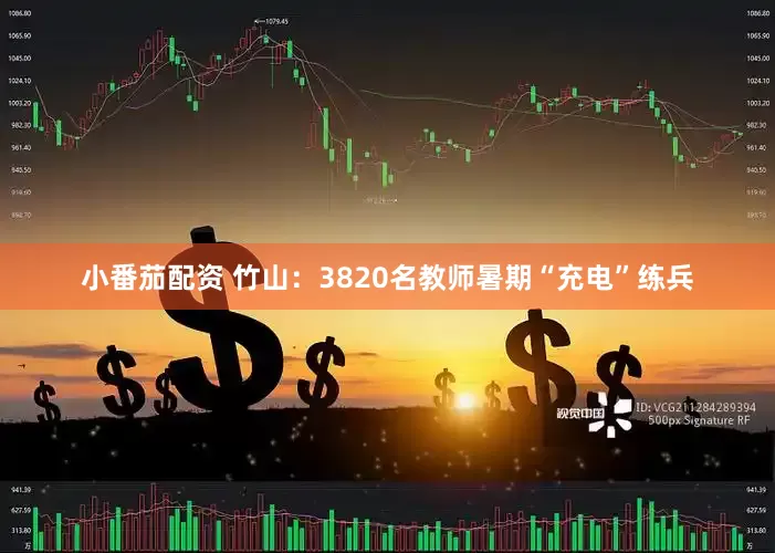 小番茄配资 竹山：3820名教师暑期“充电”练兵