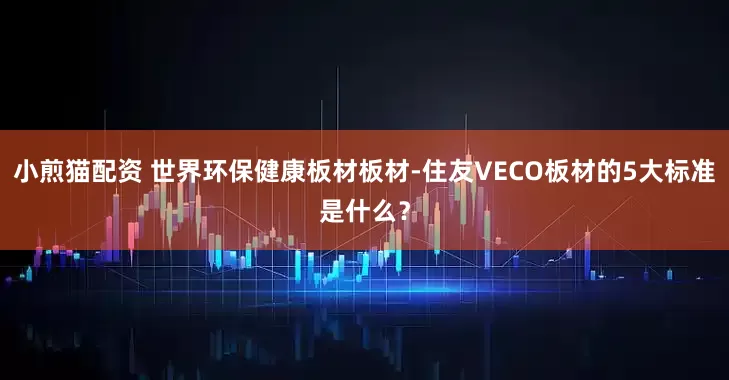 小煎猫配资 世界环保健康板材板材-住友VECO板材的5大标准是什么？