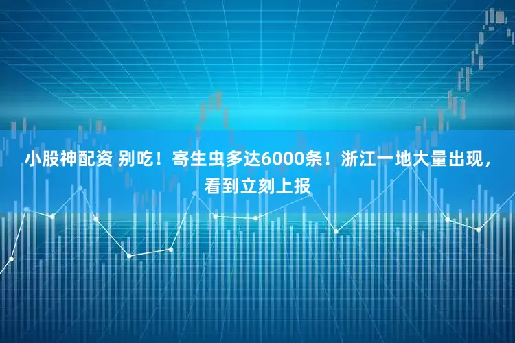 小股神配资 别吃！寄生虫多达6000条！浙江一地大量出现，看到立刻上报