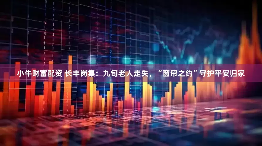 小牛财富配资 长丰岗集：九旬老人走失，“窗帘之约”守护平安归家