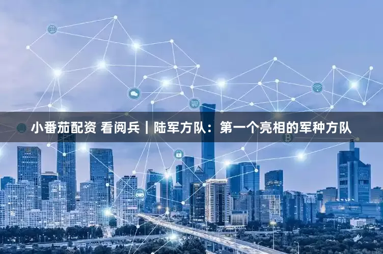 小番茄配资 看阅兵｜陆军方队：第一个亮相的军种方队