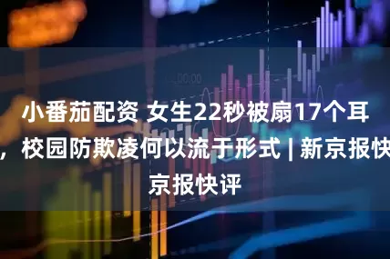 小番茄配资 女生22秒被扇17个耳光，校园防欺凌何以流于形式 | 新京报快评