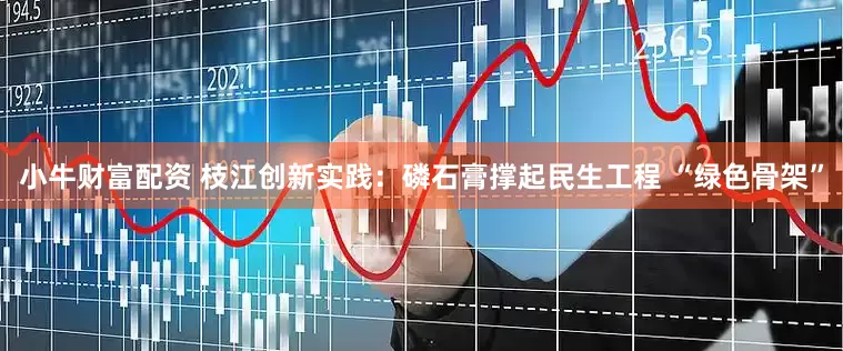 小牛财富配资 枝江创新实践：磷石膏撑起民生工程 “绿色骨架”