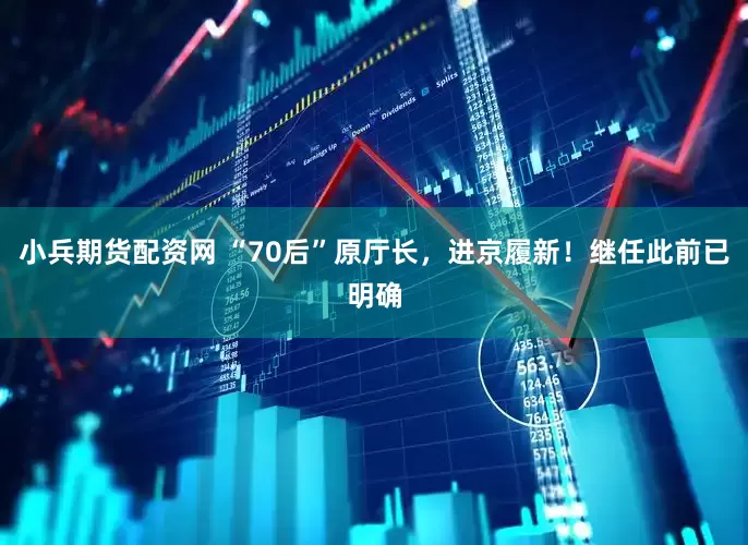 小兵期货配资网 “70后”原厅长，进京履新！继任此前已明确